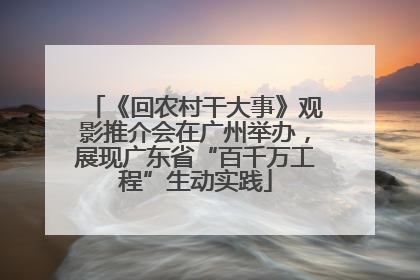 《回农村干大事》观影推介会在广州举办，展现广东省“百千万工程”生动实践