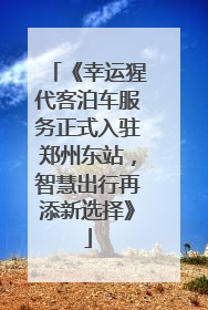 《幸运猩代客泊车服务正式入驻郑州东站，智慧出行再添新选择》