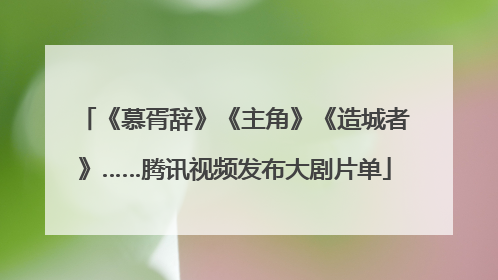 《慕胥辞》《主角》《造城者》……腾讯视频发布大剧片单