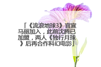 《流浪地球3》官宣马丽加入，此前沈腾已加盟，两人《独行月球》后再合作科幻电影