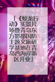 《蛟龙行动》实景片场暨青岛东方影都国防主题文旅研学基地在青岛西海岸新区开业