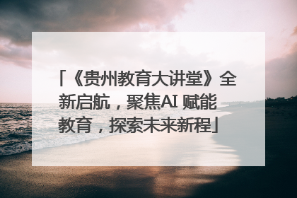 《贵州教育大讲堂》全新启航，聚焦AI 赋能教育，探索未来新程