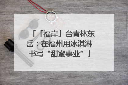 「福岸」台青林东岳：在福州用冰淇淋书写“甜蜜事业”