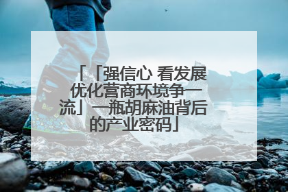 「强信心 看发展 优化营商环境争一流」一瓶胡麻油背后的产业密码