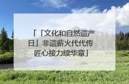 「文化和自然遗产日」非遗薪火代代传 匠心接力续华章