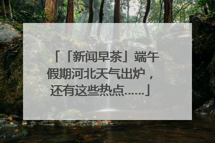 「新闻早茶」端午假期河北天气出炉，还有这些热点……