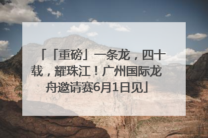 「重磅」一条龙，四十载，耀珠江！广州国际龙舟邀请赛6月1日见