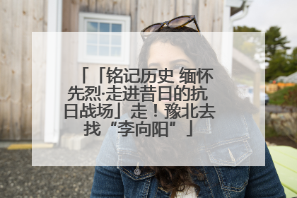 「铭记历史 缅怀先烈·走进昔日的抗日战场」走！豫北去找“李向阳”