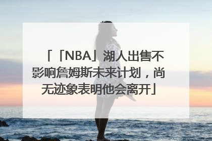 「NBA」湖人出售不影响詹姆斯未来计划，尚无迹象表明他会离开