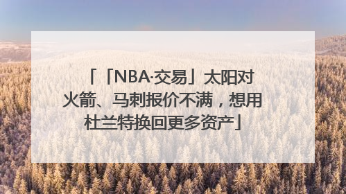 「NBA·交易」太阳对火箭、马刺报价不满，想用杜兰特换回更多资产