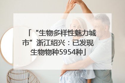 “生物多样性魅力城市”浙江绍兴：已发现生物物种5954种