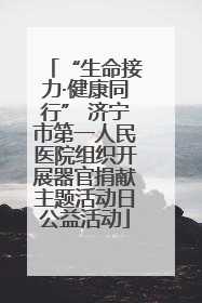 “生命接力·健康同行” 济宁市第一人民医院组织开展器官捐献主题活动日公益活动