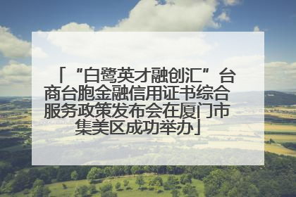 “白鹭英才融创汇”台商台胞金融信用证书综合服务政策发布会在厦门市集美区成功举办