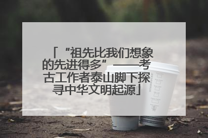 “祖先比我们想象的先进得多”——考古工作者泰山脚下探寻中华文明起源