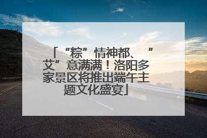 “粽”情神都、“艾”意满满！洛阳多家景区将推出端午主题文化盛宴