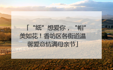“纸”想爱你，“帽”美如花！香坊区各街道温馨爱意情满母亲节