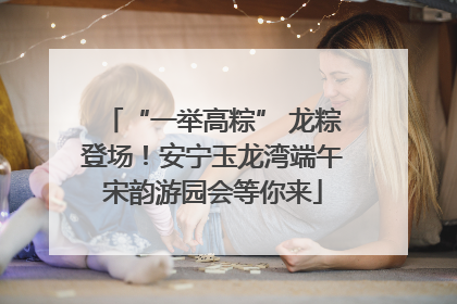 “一举高粽” 龙粽登场！安宁玉龙湾端午宋韵游园会等你来