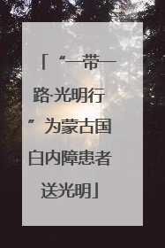 “一带一路·光明行”为蒙古国白内障患者送光明
