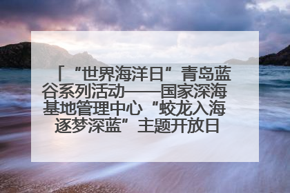 “世界海洋日”青岛蓝谷系列活动——国家深海基地管理中心“蛟龙入海 逐梦深蓝”主题开放日活动成功举办