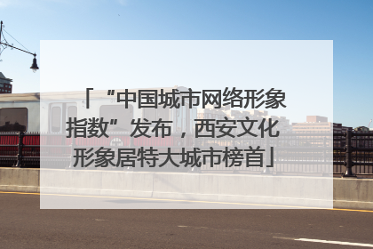 “中国城市网络形象指数”发布，西安文化形象居特大城市榜首