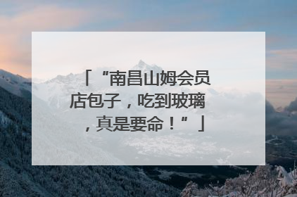“南昌山姆会员店包子，吃到玻璃，真是要命！”