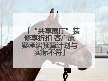 “共享展厅”装修享折扣 客户质疑承诺预算计划与实际不符