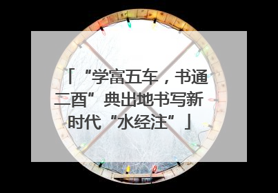 “学富五车，书通二酉”典出地书写新时代“水经注”