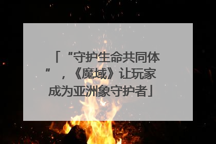 “守护生命共同体”，《魔域》让玩家成为亚洲象守护者