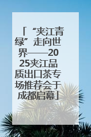 “夹江青绿”走向世界——2025夹江品质出口茶专场推荐会于成都启幕