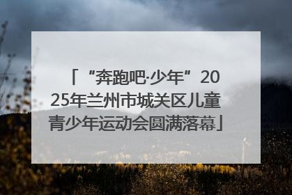 “奔跑吧·少年”2025年兰州市城关区儿童青少年运动会圆满落幕