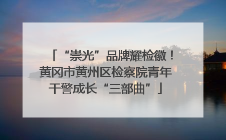 “崇光”品牌耀检徽！黄冈市黄州区检察院青年干警成长“三部曲”