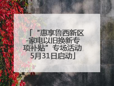 “惠享鲁西新区-家电以旧换新专项补贴”专场活动5月31日启动