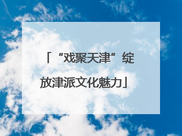 “戏聚天津”绽放津派文化魅力