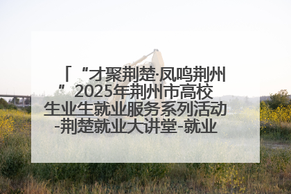 “才聚荆楚·凤鸣荆州”2025年荆州市高校生业生就业服务系列活动-荆楚就业大讲堂-就业嘉年华活动举行