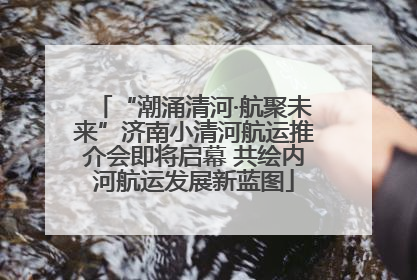 “潮涌清河·航聚未来”济南小清河航运推介会即将启幕 共绘内河航运发展新蓝图