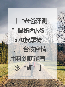 “老爸评测”揭秘西屋S570按摩椅，一台按摩椅用料到底能有多“硬”