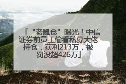 “老鼠仓”曝光！中信证券前员工偷看私募大佬持仓，获利213万，被罚没超426万