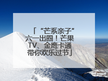 “芒系亲子”六一出圈！芒果TV、金鹰卡通带你欢乐过节