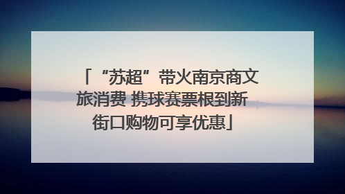 “苏超”带火南京商文旅消费 携球赛票根到新街口购物可享优惠