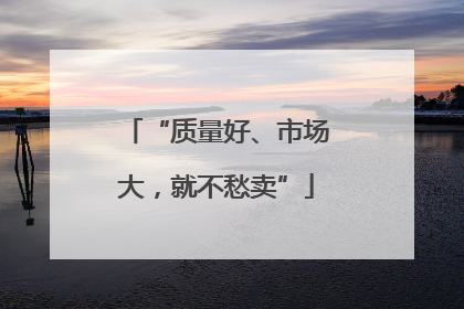 “质量好、市场大，就不愁卖”