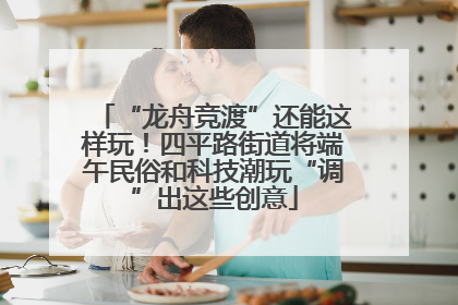 “龙舟竞渡”还能这样玩！四平路街道将端午民俗和科技潮玩“调”出这些创意