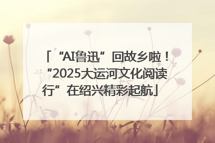 “AI鲁迅”回故乡啦！“2025大运河文化阅读行”在绍兴精彩起航