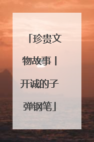 珍贵文物故事丨开诚的子弹钢笔