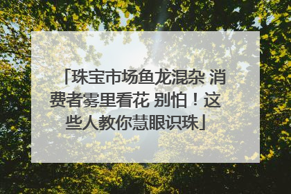 珠宝市场鱼龙混杂 消费者雾里看花 别怕！这些人教你慧眼识珠