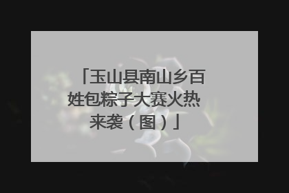 玉山县南山乡百姓包粽子大赛火热来袭（图）