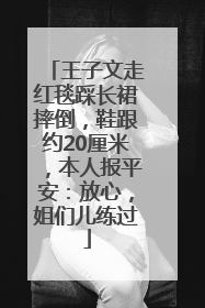 王子文走红毯踩长裙摔倒，鞋跟约20厘米，本人报平安：放心，姐们儿练过
