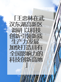 王忠林在武汉东湖高新区调研 以科技创新引领新质生产力发展 加快打造具有全国影响力的科技创新高地