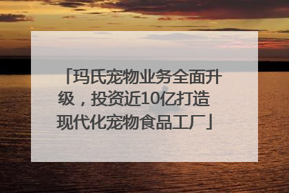 玛氏宠物业务全面升级，投资近10亿打造现代化宠物食品工厂