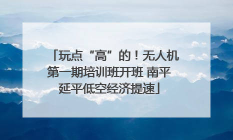 玩点“高”的！无人机第一期培训班开班 南平延平低空经济提速