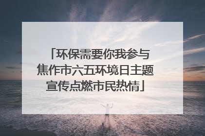 环保需要你我参与 焦作市六五环境日主题宣传点燃市民热情